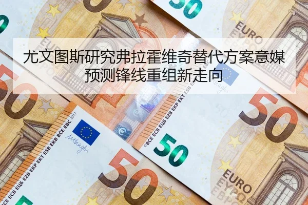尤文图斯研究弗拉霍维奇替代方案意媒预测锋线重组新走向